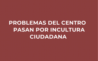 Problemas del centro pasan por la incultura ciudadana